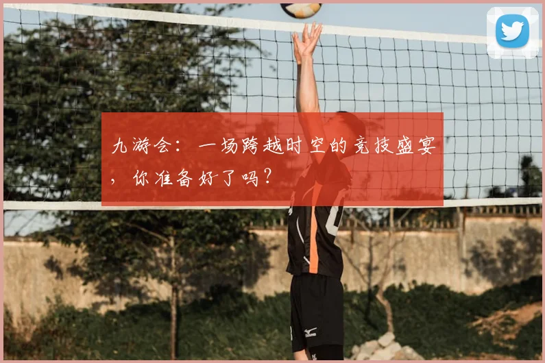 九游会：一场跨越时空的竞技盛宴，你准备好了吗？
