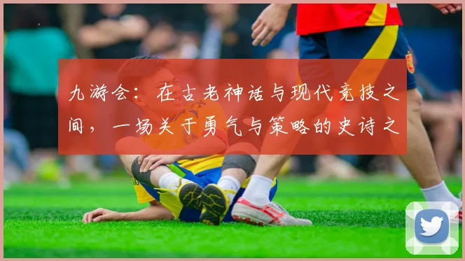 九游会：在古老神话与现代竞技之间，一场关于勇气与策略的史诗之旅
