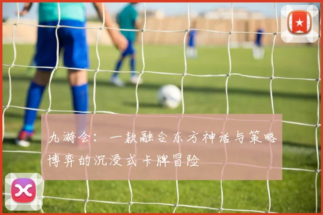 九游会：一款融合东方神话与策略博弈的沉浸式卡牌冒险